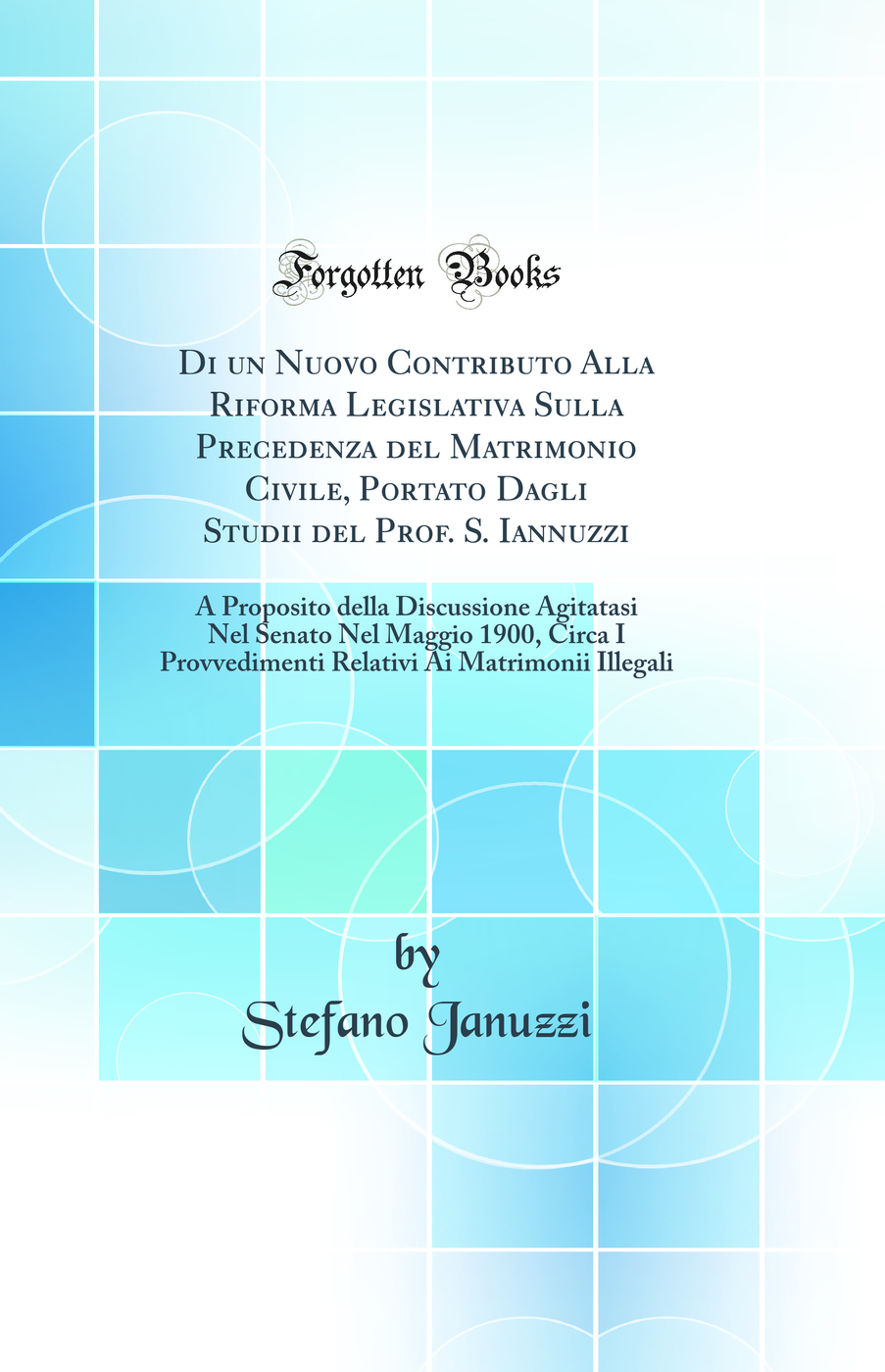 Di un Nuovo Contributo Alla Riforma Legislativa Sulla Precedenza del Matrimonio Civile, Portato Dagli Studii del Prof. S. Iannuzzi: A Proposito della Discussione Agitatasi Nel Senato Nel Maggio 1900, Circa I Provvedimenti Relativi Ai Matrimonii Illegali
