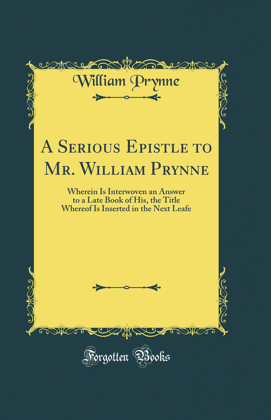 A Serious Epistle to Mr. William Prynne: Wherein Is Interwoven an Answer to a Late Book of His, the Title Whereof Is Inserted in the Next Leafe (Classic Reprint)