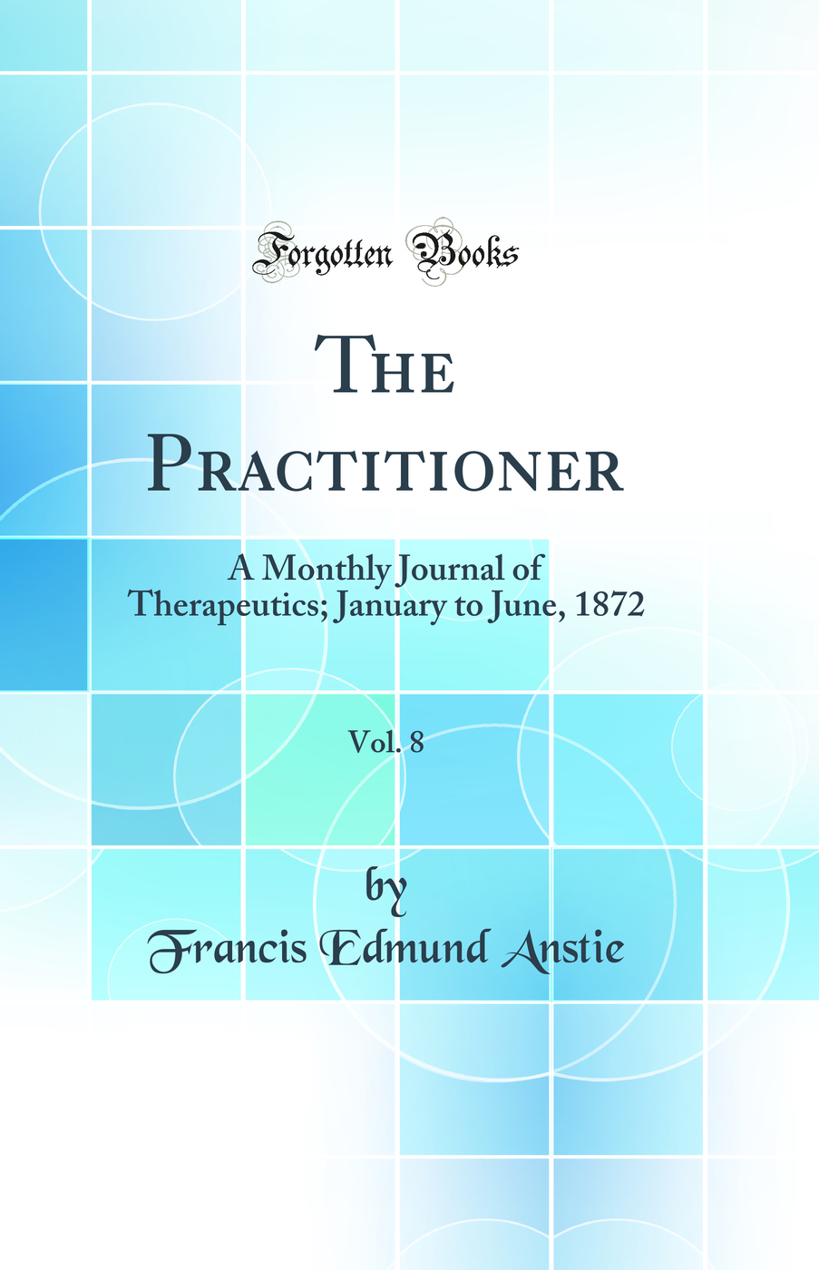 The Practitioner, Vol. 8: A Monthly Journal of Therapeutics; January to June, 1872 (Classic Reprint)