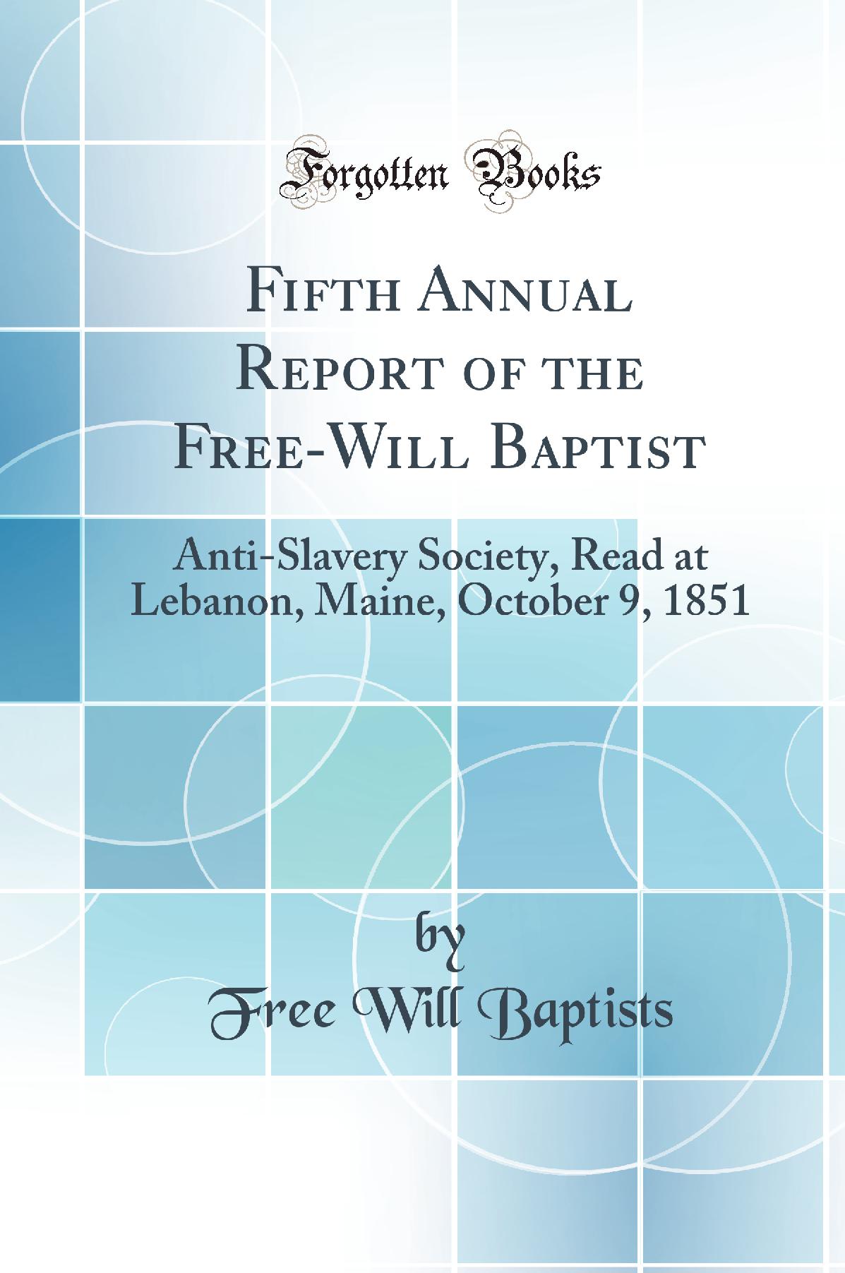 Fifth Annual Report of the Free-Will Baptist: Anti-Slavery Society, Read at Lebanon, Maine, October 9, 1851 (Classic Reprint)