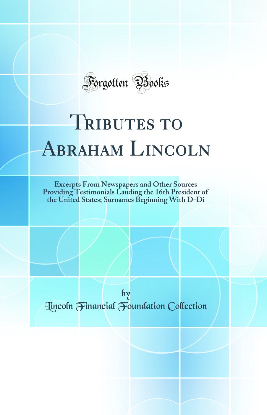 Tributes to Abraham Lincoln: Excerpts From Newspapers and Other Sources Providing Testimonials Lauding the 16th President of the United States; Surnames Beginning With D-Di (Classic Reprint)