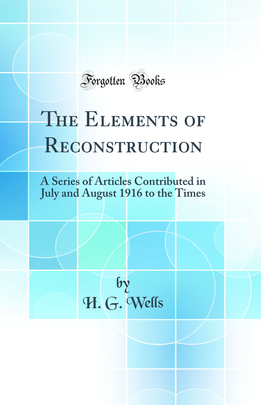 The Elements of Reconstruction: A Series of Articles Contributed in July and August 1916 to the Times (Classic Reprint)