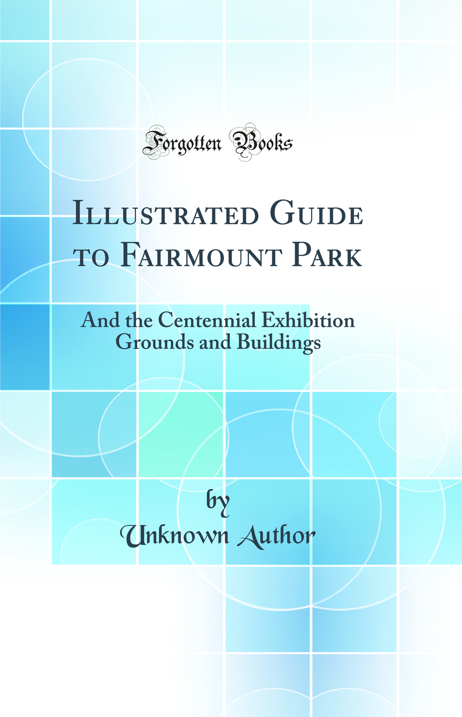 Illustrated Guide to Fairmount Park: And the Centennial Exhibition Grounds and Buildings (Classic Reprint)