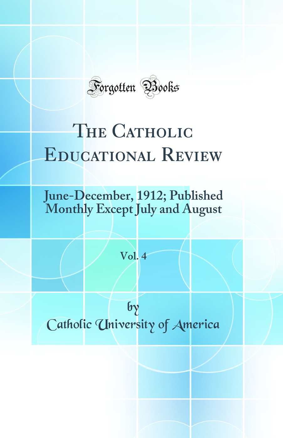 The Catholic Educational Review, Vol. 4: June-December, 1912; Published Monthly Except July and August (Classic Reprint)