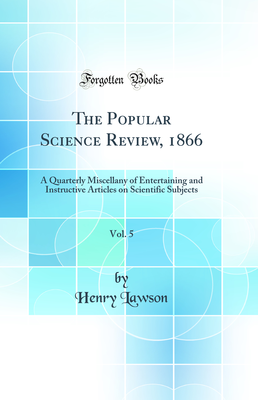 The Popular Science Review, 1866, Vol. 5: A Quarterly Miscellany of Entertaining and Instructive Articles on Scientific Subjects (Classic Reprint)