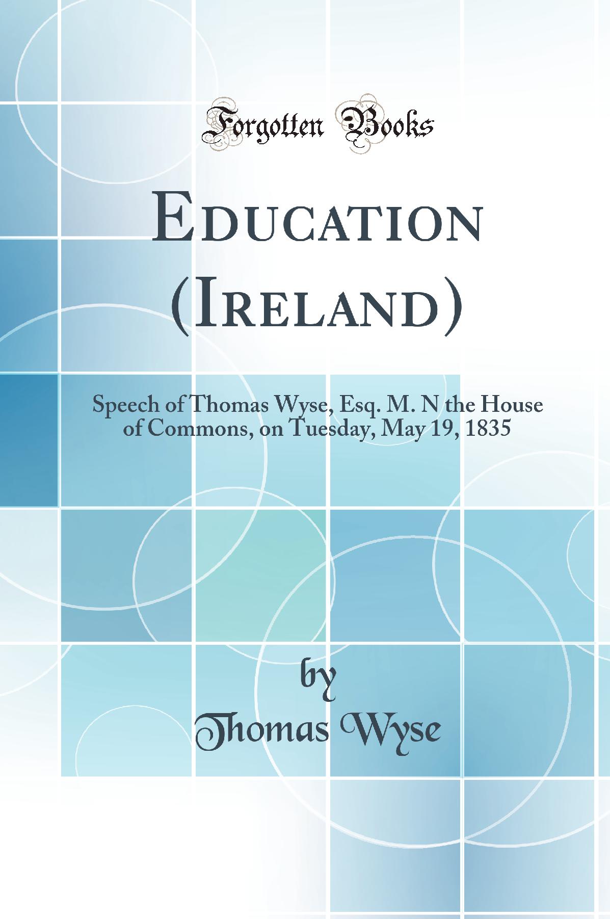 Education (Ireland): Speech of Thomas Wyse, Esq. M. N the House of Commons, on Tuesday, May 19, 1835 (Classic Reprint)
