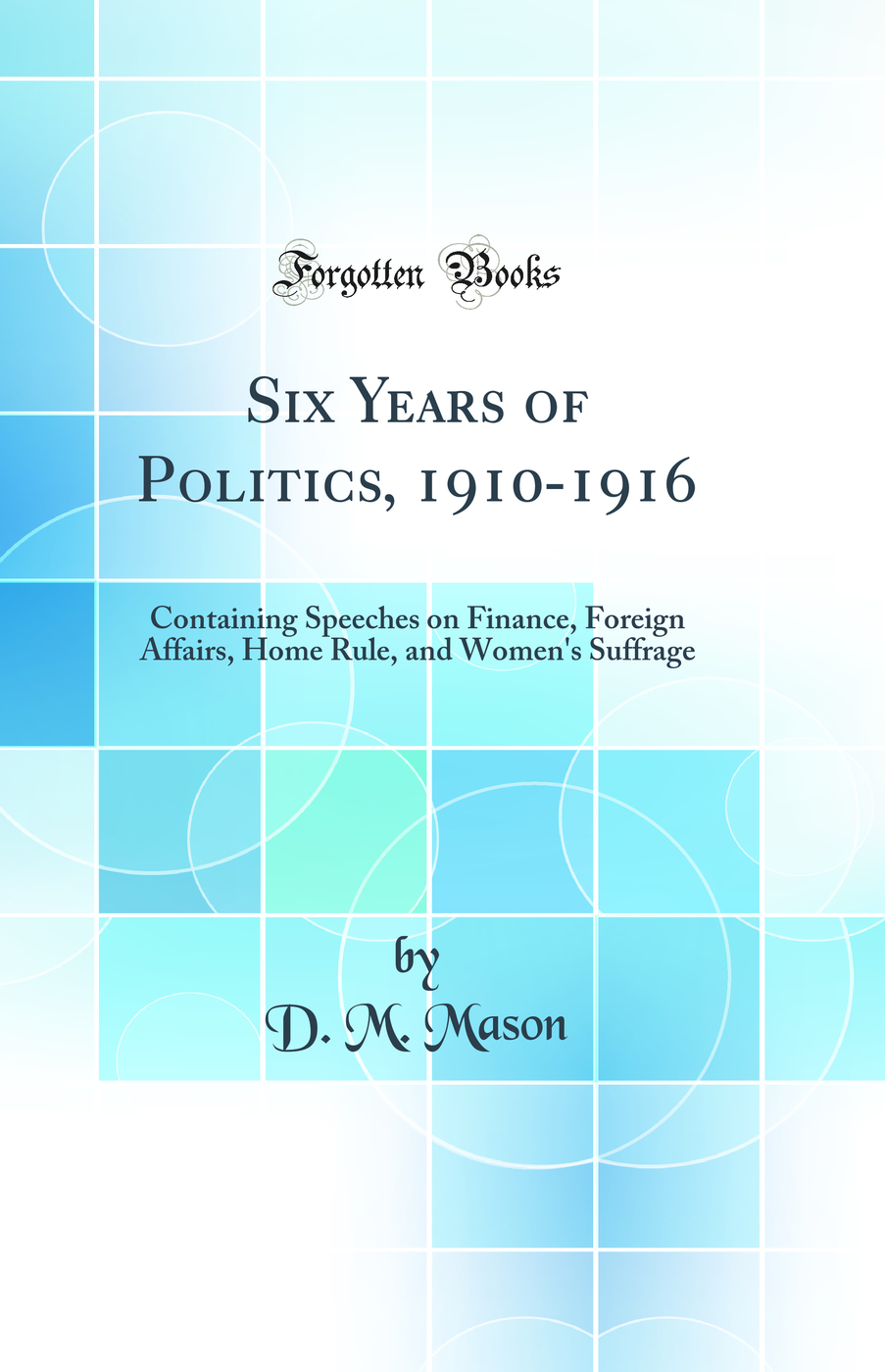 Six Years of Politics, 1910-1916: Containing Speeches on Finance, Foreign Affairs, Home Rule, and Women's Suffrage (Classic Reprint)