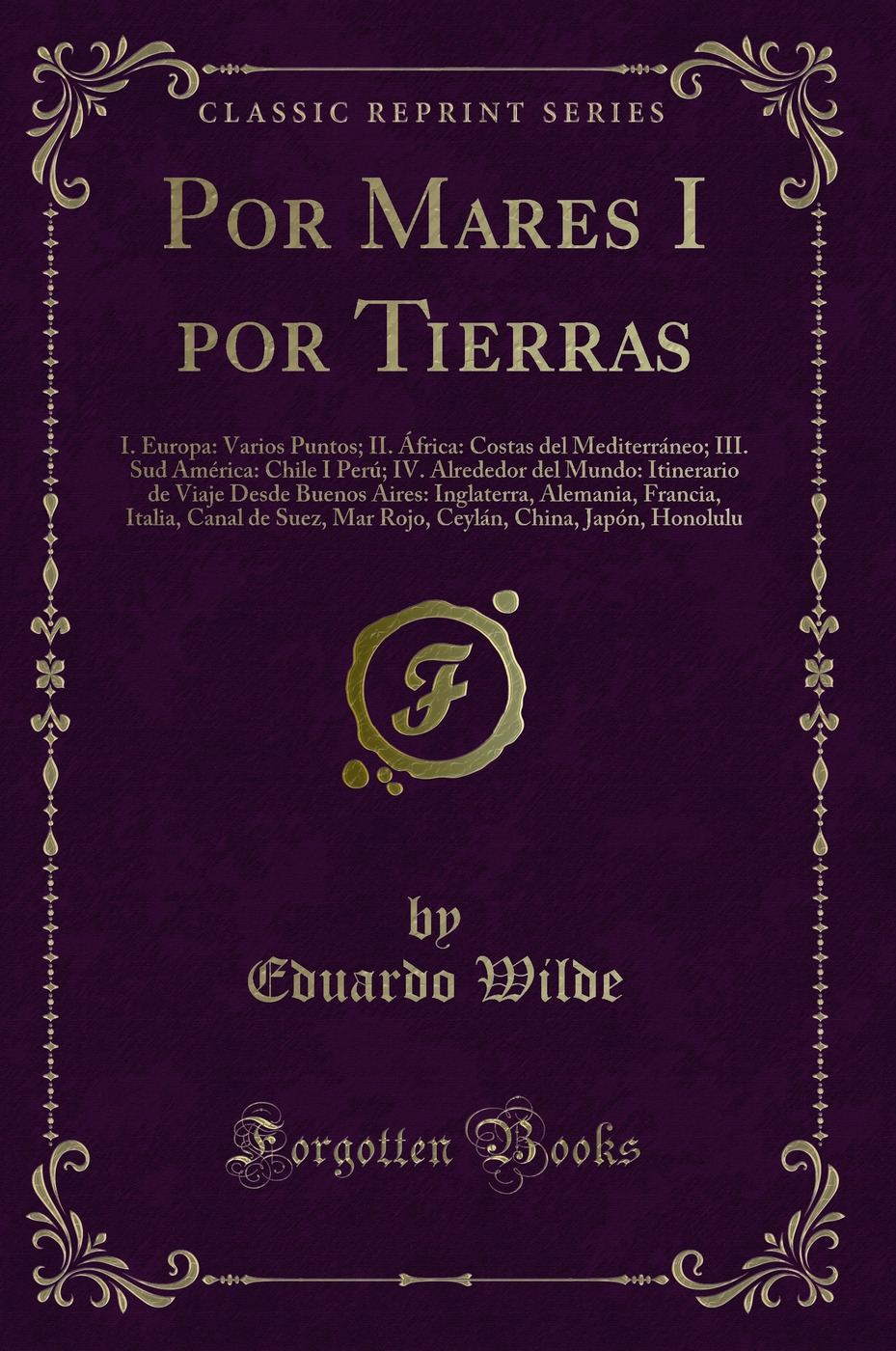Por Mares I por Tierras: I. Europa: Varios Puntos; II. África: Costas del Mediterráneo; III. Sud América: Chile I Perú; IV. Alrededor del Mundo: Itinerario de Viaje Desde Buenos Aires: Inglaterra, Alemania, Francia, Italia, Canal de Suez, Mar Rojo, Ce