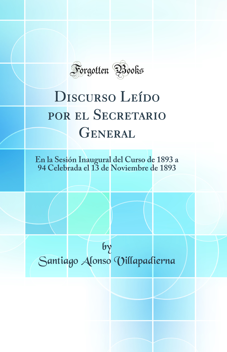 Discurso Leído por el Secretario General: En la Sesión Inaugural del Curso de 1893 a 94 Celebrada el 13 de Noviembre de 1893 (Classic Reprint)