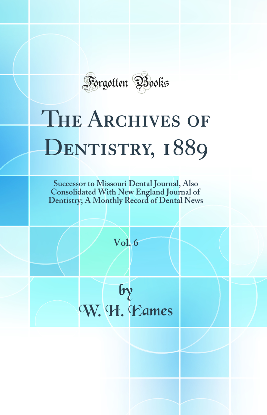 The Archives of Dentistry, 1889, Vol. 6: Successor to Missouri Dental Journal, Also Consolidated With New England Journal of Dentistry; A Monthly Record of Dental News (Classic Reprint)