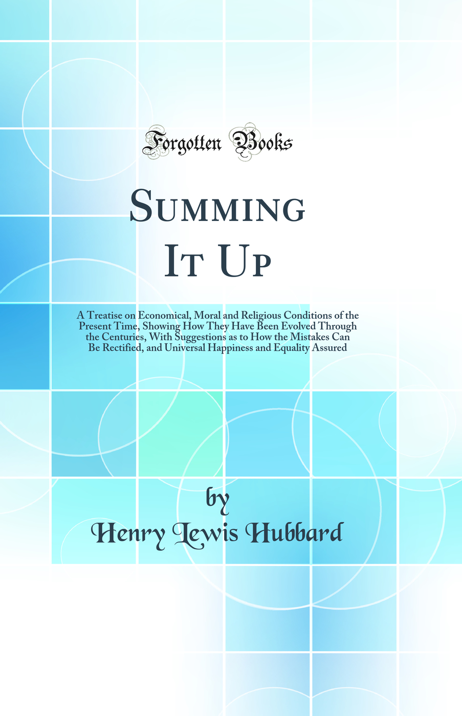 Summing It Up: A Treatise on Economical, Moral and Religious Conditions of the Present Time, Showing How They Have Been Evolved Through the Centuries, With Suggestions as to How the Mistakes Can Be Rectified, and Universal Happiness and Equality Assured