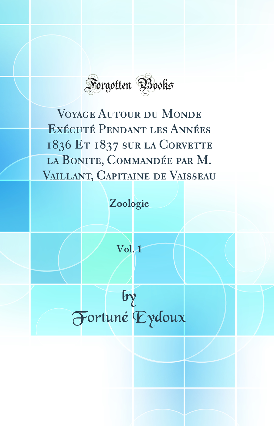 Voyage Autour du Monde Exécuté Pendant les Années 1836 Et 1837 sur la Corvette la Bonite, Commandée par M. Vaillant, Capitaine de Vaisseau, Vol. 1: Zoologie (Classic Reprint)