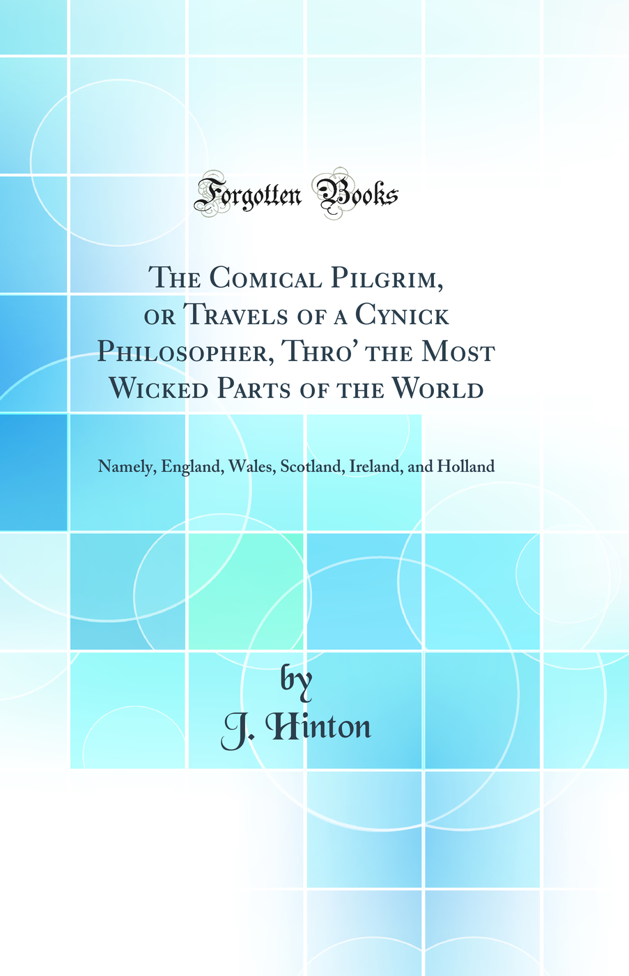 The Comical Pilgrim, or Travels of a Cynick Philosopher, Thro' the Most Wicked Parts of the World: Namely, England, Wales, Scotland, Ireland, and Holland (Classic Reprint)