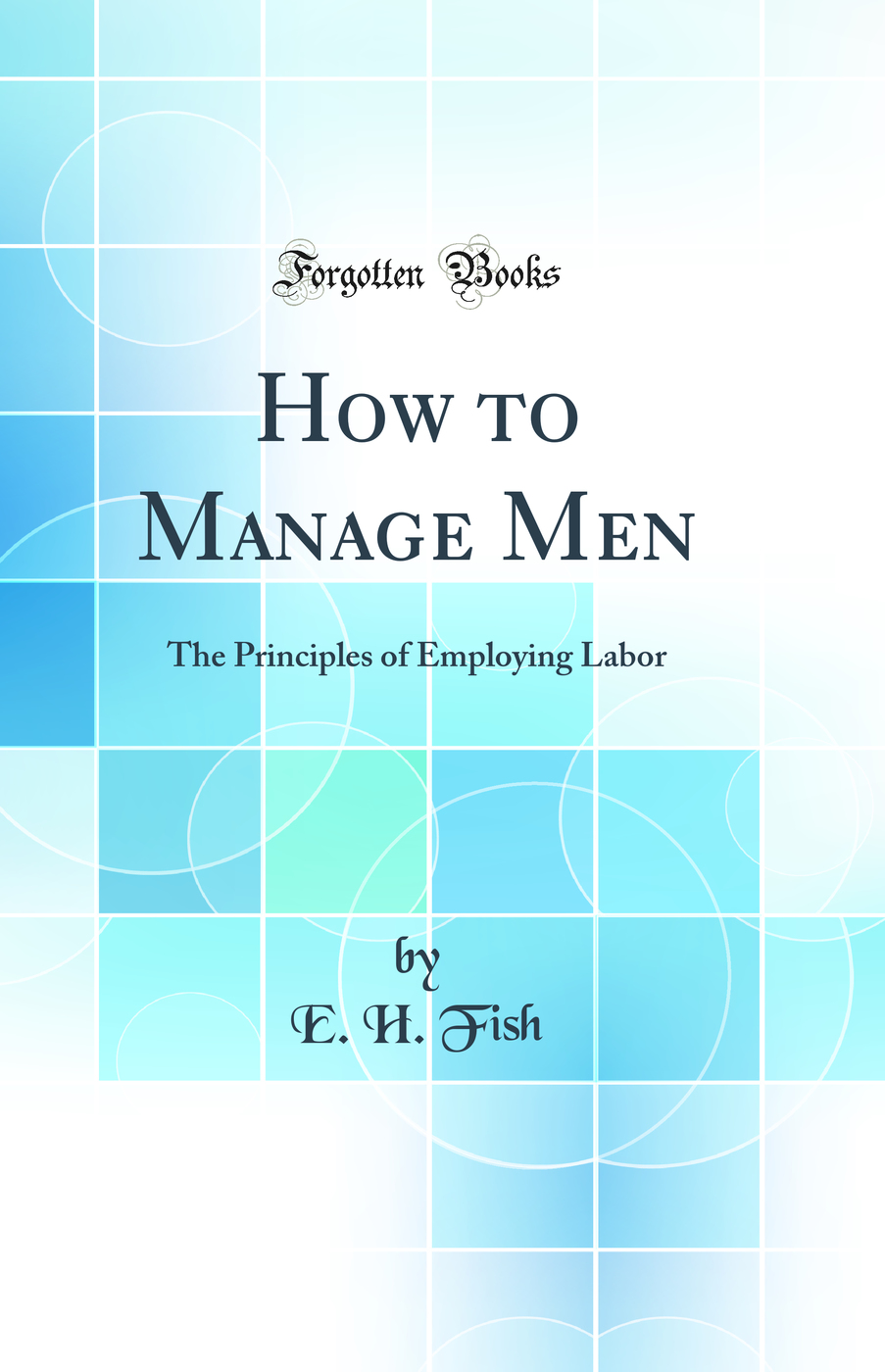 How to Manage Men: The Principles of Employing Labor (Classic Reprint)