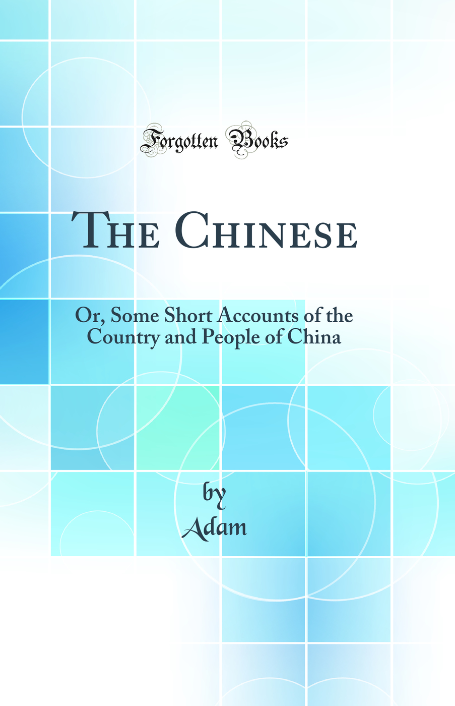 The Chinese: Or, Some Short Accounts of the Country and People of China (Classic Reprint)