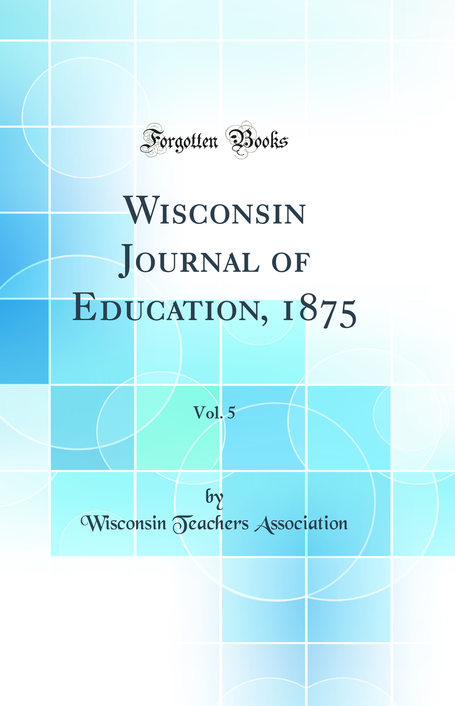 Wisconsin Journal of Education, 1875, Vol. 5 (Classic Reprint)