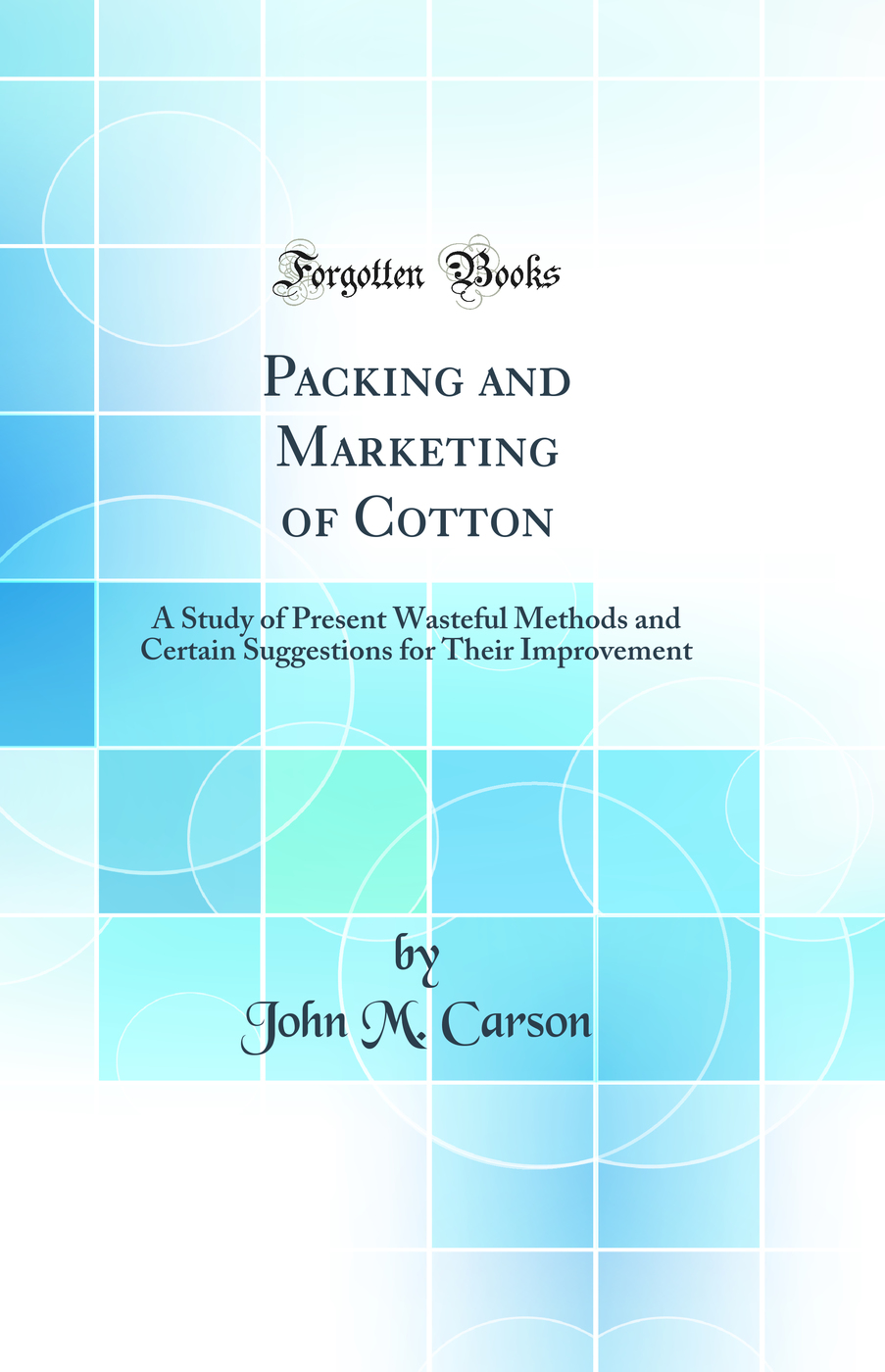 Packing and Marketing of Cotton: A Study of Present Wasteful Methods and Certain Suggestions for Their Improvement (Classic Reprint)