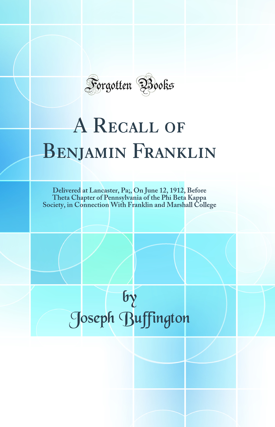 A Recall of Benjamin Franklin: Delivered at Lancaster, Pa;, On June 12, 1912, Before Theta Chapter of Pennsylvania of the Phi Beta Kappa Society, in Connection With Franklin and Marshall College (Classic Reprint)