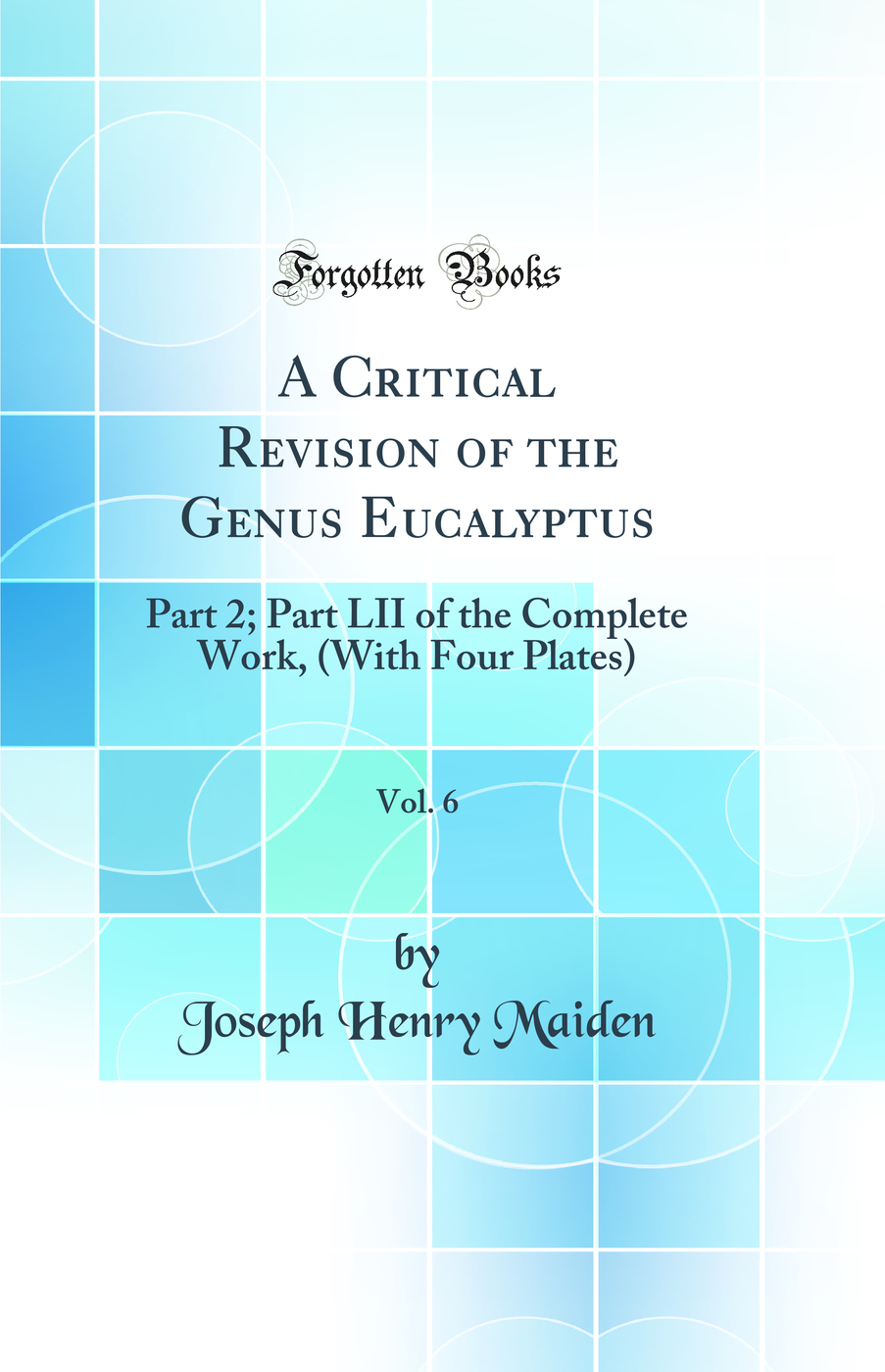 A Critical Revision of the Genus Eucalyptus, Vol. 6: Part 2; Part LII of the Complete Work, (With Four Plates) (Classic Reprint)