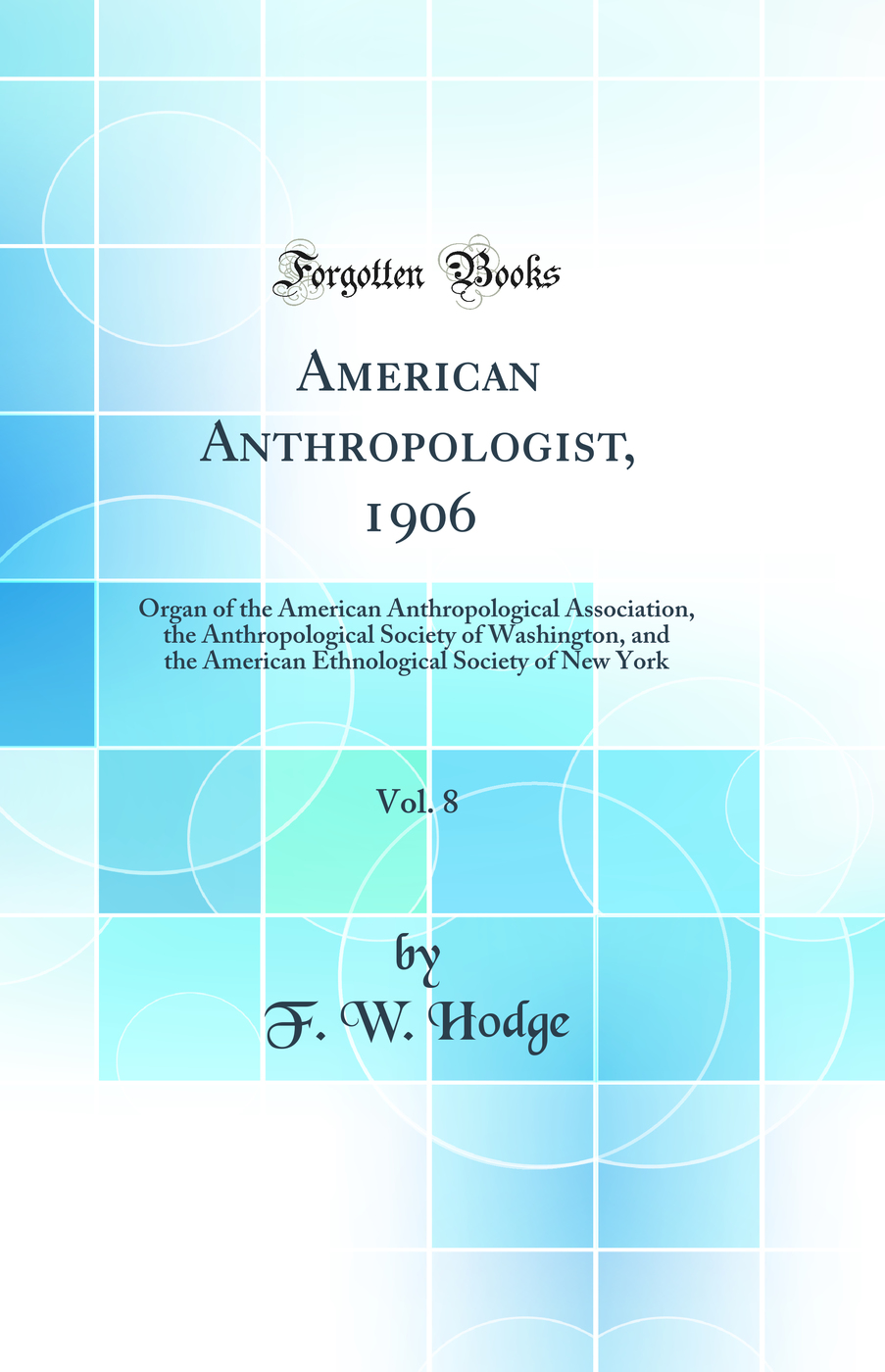 American Anthropologist, 1906, Vol. 8: Organ of the American Anthropological Association, the Anthropological Society of Washington, and the American Ethnological Society of New York (Classic Reprint)