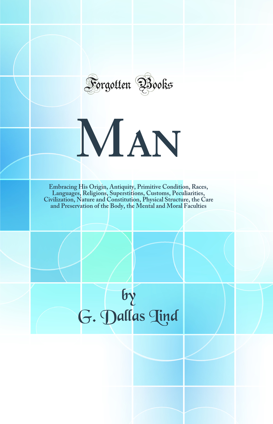 Man: Embracing His Origin, Antiquity, Primitive Condition, Races, Languages, Religions, Superstitions, Customs, Peculiarities, Civilization, Nature and Constitution, Physical Structure, the Care and Preservation of the Body, the Mental and Moral Faculties