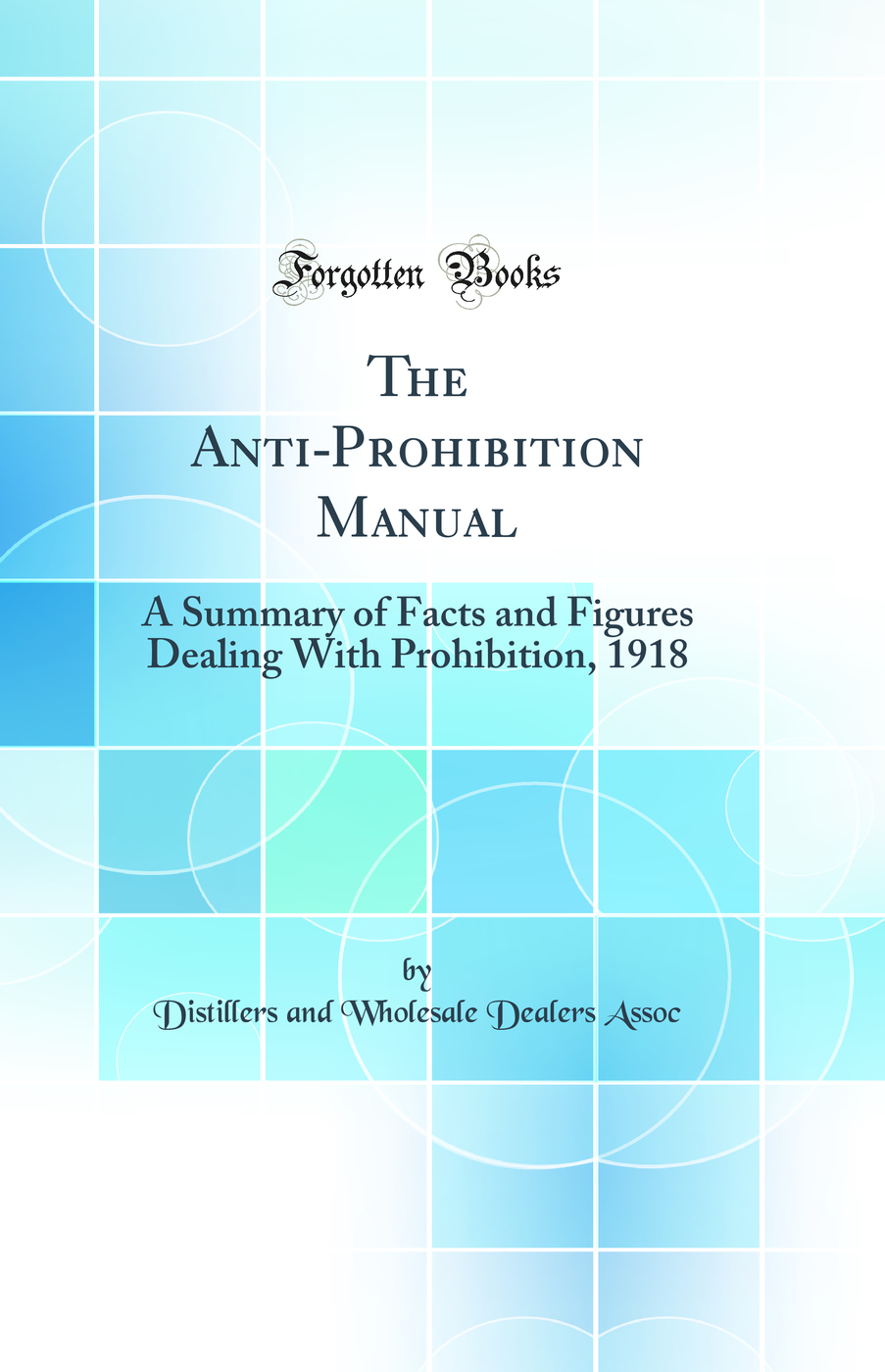 The Anti-Prohibition Manual: A Summary of Facts and Figures Dealing With Prohibition, 1918 (Classic Reprint)
