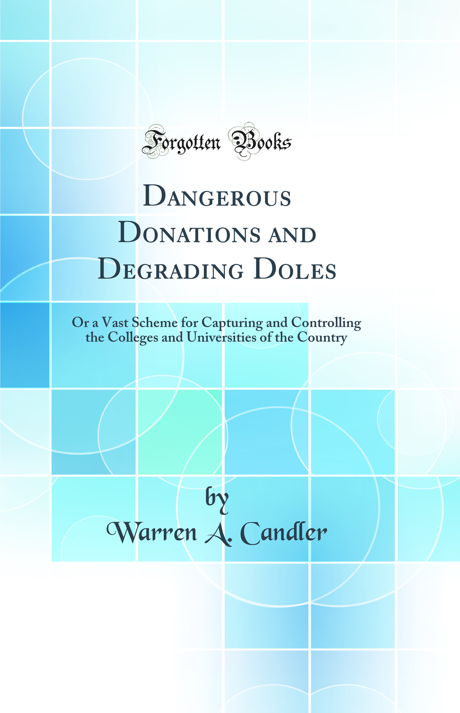 Dangerous Donations and Degrading Doles: Or a Vast Scheme for Capturing and Controlling the Colleges and Universities of the Country (Classic Reprint)