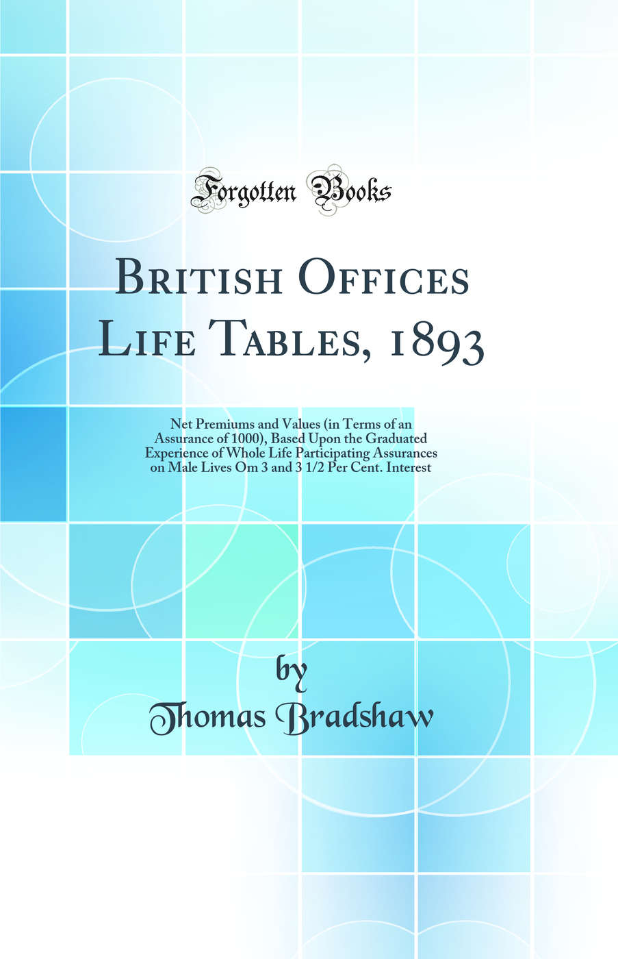 British Offices Life Tables, 1893: Net Premiums and Values (in Terms of an Assurance of 1000), Based Upon the Graduated Experience of Whole Life Participating Assurances on Male Lives Om 3 and 3 1/2 Per Cent. Interest (Classic Reprint)