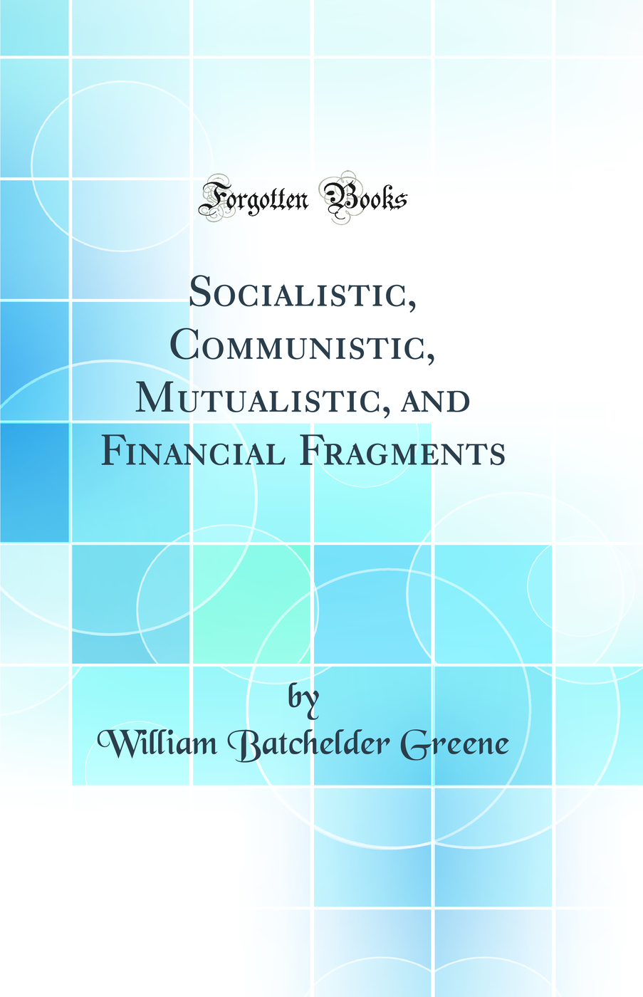 Socialistic, Communistic, Mutualistic, and Financial Fragments (Classic Reprint)