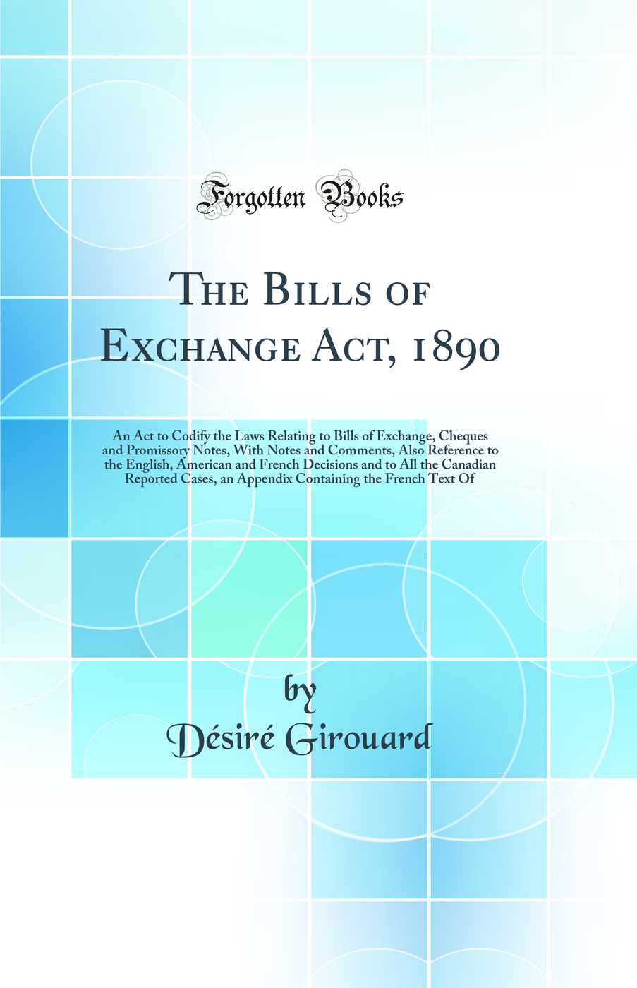 The Bills of Exchange Act, 1890: An Act to Codify the Laws Relating to Bills of Exchange, Cheques and Promissory Notes, With Notes and Comments, Also Reference to the English, American and French Decisions and to All the Canadian Reported Cases, an Append