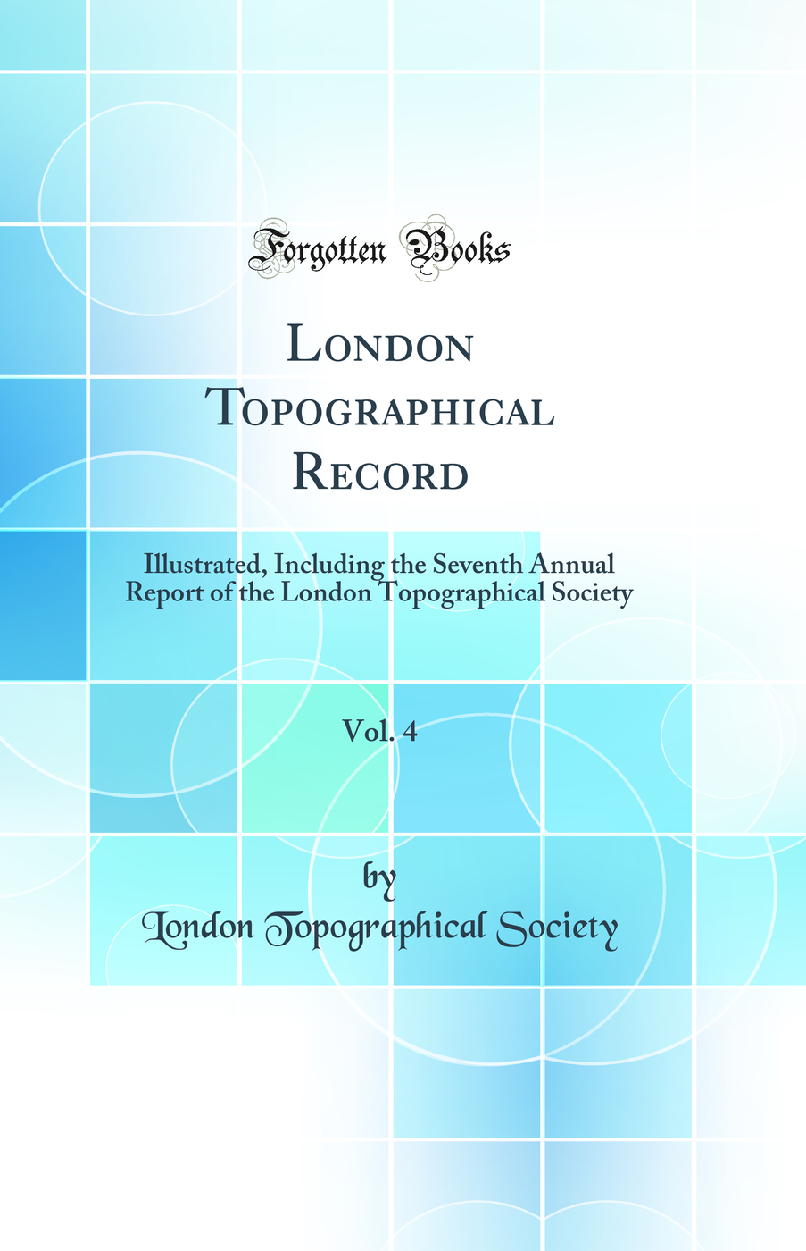 London Topographical Record, Vol. 4: Illustrated, Including the Seventh Annual Report of the London Topographical Society (Classic Reprint)