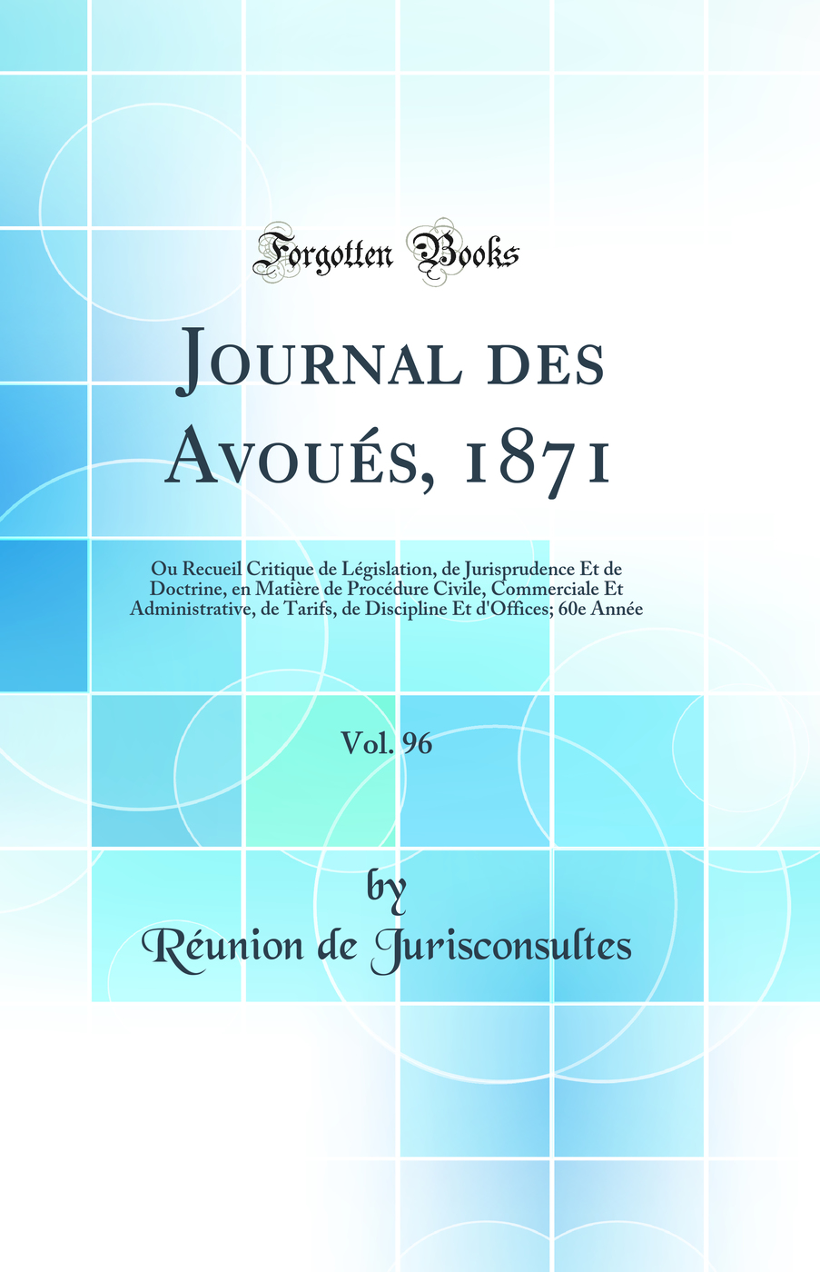 Journal des Avoués, 1871, Vol. 96: Ou Recueil Critique de Législation, de Jurisprudence Et de Doctrine, en Matière de Procédure Civile, Commerciale Et Administrative, de Tarifs, de Discipline Et d'Offices; 60e Année (Classic Reprint)