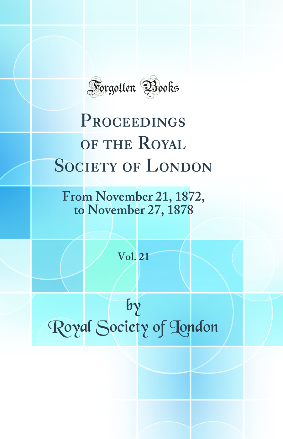 Proceedings of the Royal Society of London, Vol. 21: From November 21, 1872, to November 27, 1878 (Classic Reprint)