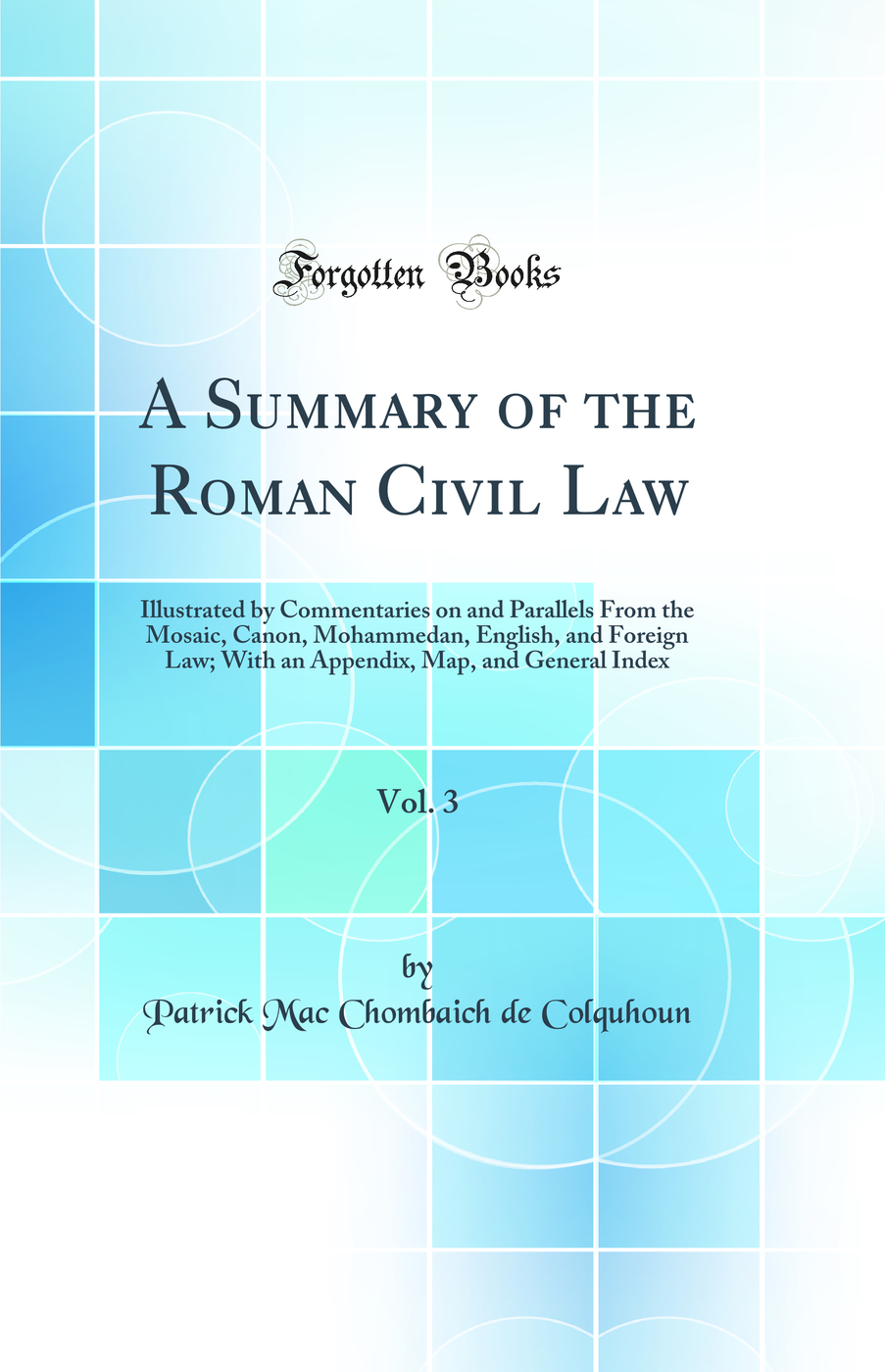 A Summary of the Roman Civil Law, Vol. 3: Illustrated by Commentaries on and Parallels From the Mosaic, Canon, Mohammedan, English, and Foreign Law; With an Appendix, Map, and General Index (Classic Reprint)