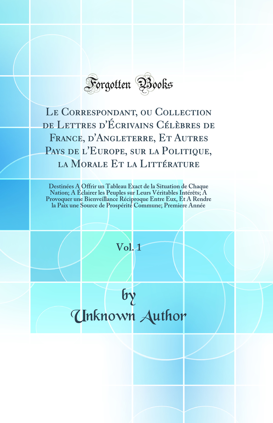 Le Correspondant, ou Collection de Lettres d'Écrivains Célèbres de France, d'Angleterre, Et Autres Pays de l'Europe, sur la Politique, la Morale Et la Littérature, Vol. 1: Destinées A Offrir un Tableau Exact de la Situation de Chaque Nation; A Éclai