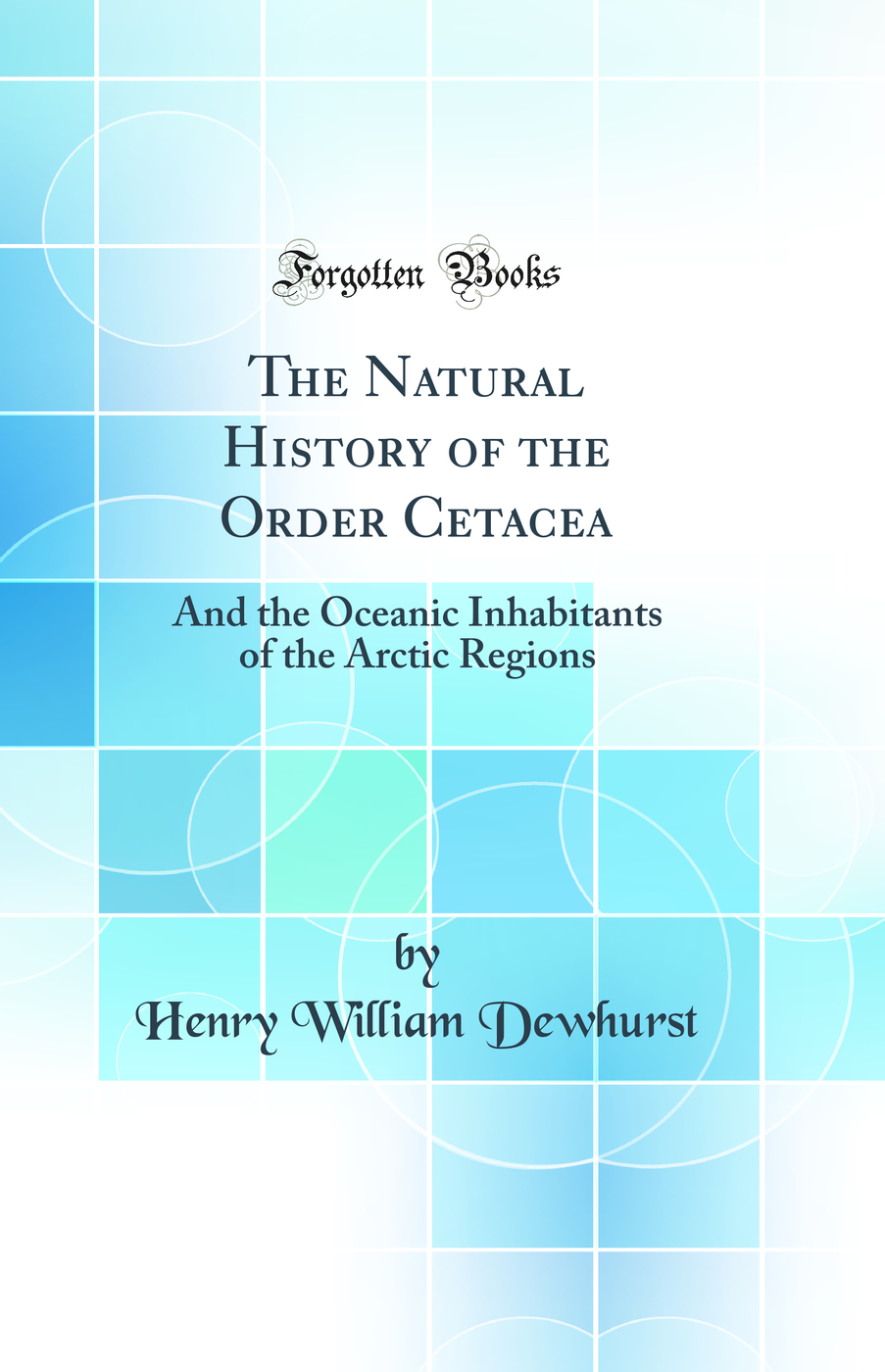 The Natural History of the Order Cetacea: And the Oceanic Inhabitants of the Arctic Regions (Classic Reprint)