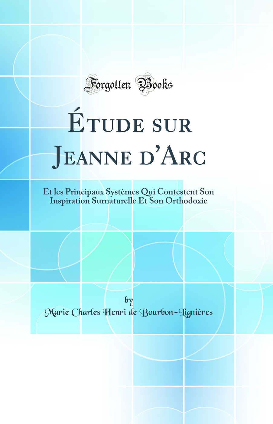 Étude sur Jeanne d'Arc: Et les Principaux Systèmes Qui Contestent Son Inspiration Surnaturelle Et Son Orthodoxie (Classic Reprint)