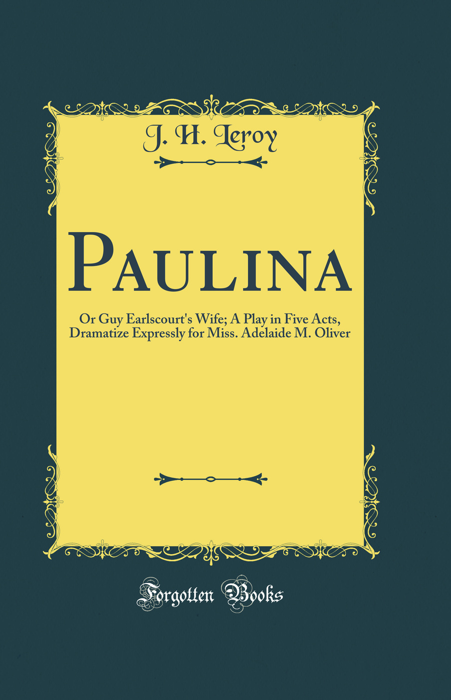 Paulina: Or Guy Earlscourt's Wife; A Play in Five Acts, Dramatize Expressly for Miss. Adelaide M. Oliver (Classic Reprint)
