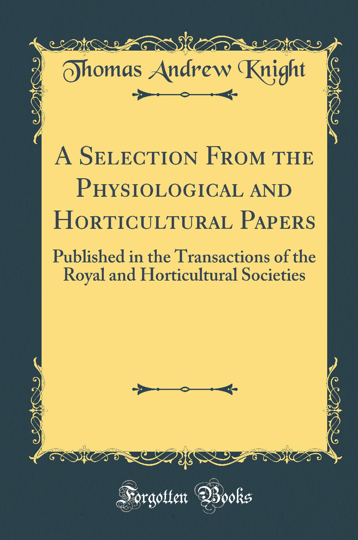 A Selection From the Physiological and Horticultural Papers: Published in the Transactions of the Royal and Horticultural Societies (Classic Reprint)