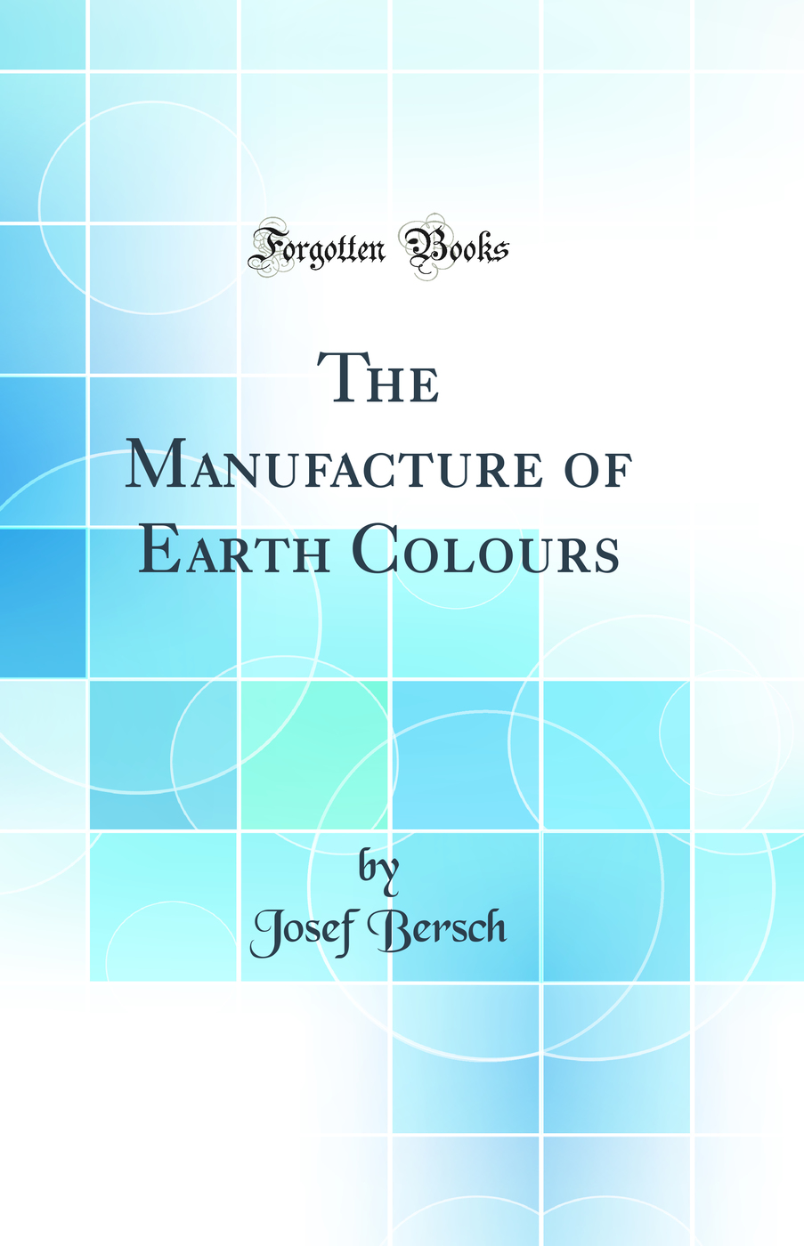 The Manufacture of Earth Colours (Classic Reprint)