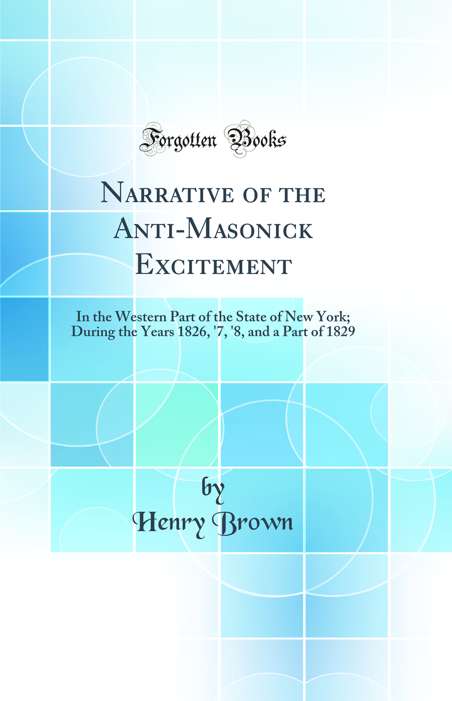 Narrative of the Anti-Masonick Excitement: In the Western Part of the State of New York; During the Years 1826, '7, '8, and a Part of 1829 (Classic Reprint)