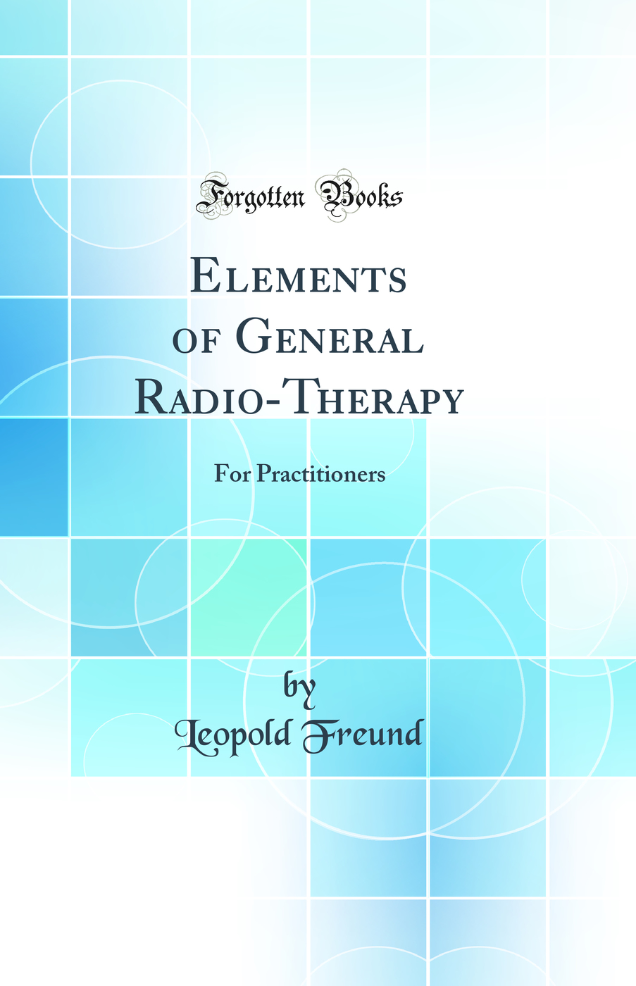 Elements of General Radio-Therapy: For Practitioners (Classic Reprint)