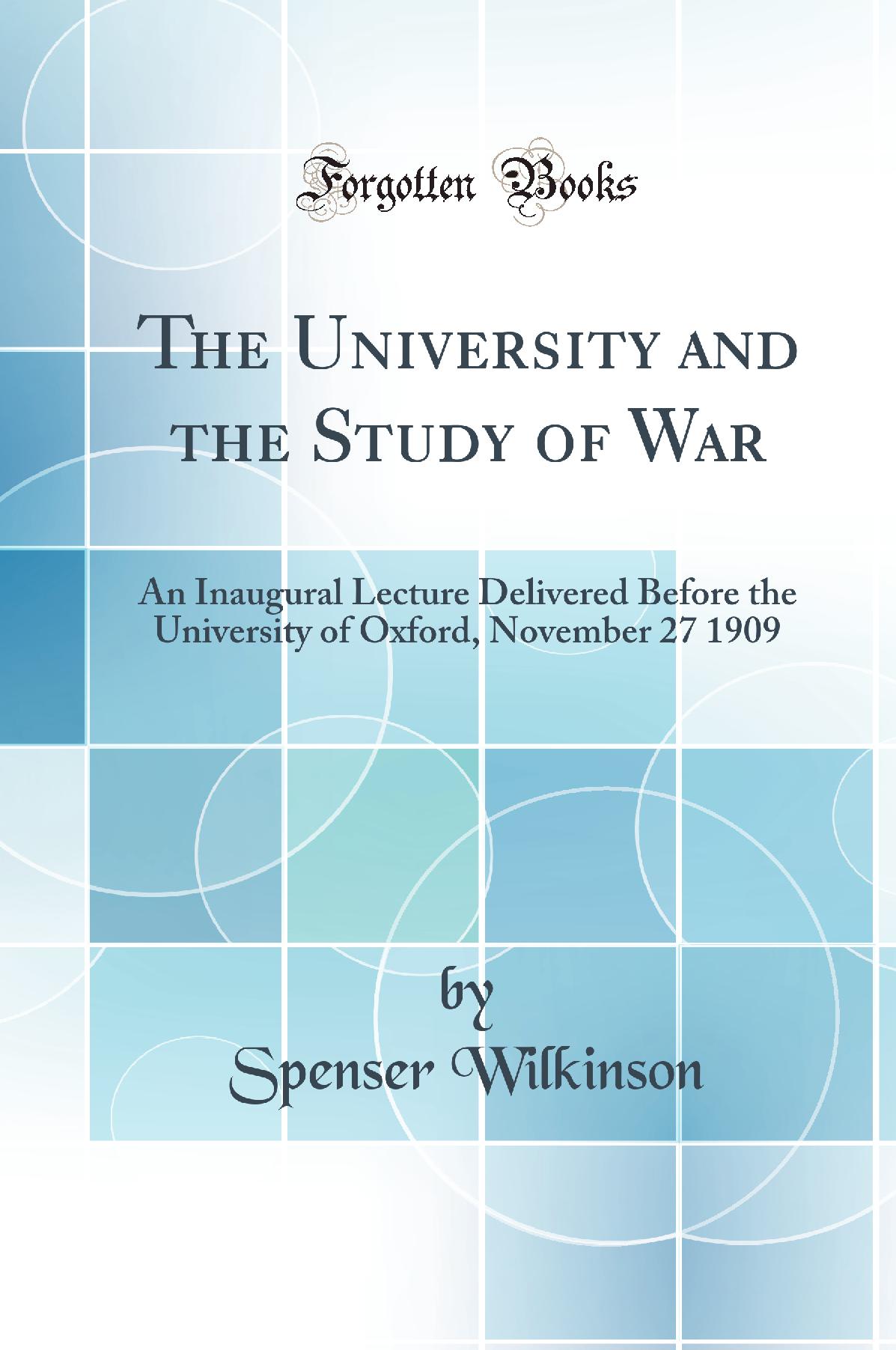 The University and the Study of War: An Inaugural Lecture Delivered Before the University of Oxford, November 27 1909 (Classic Reprint)