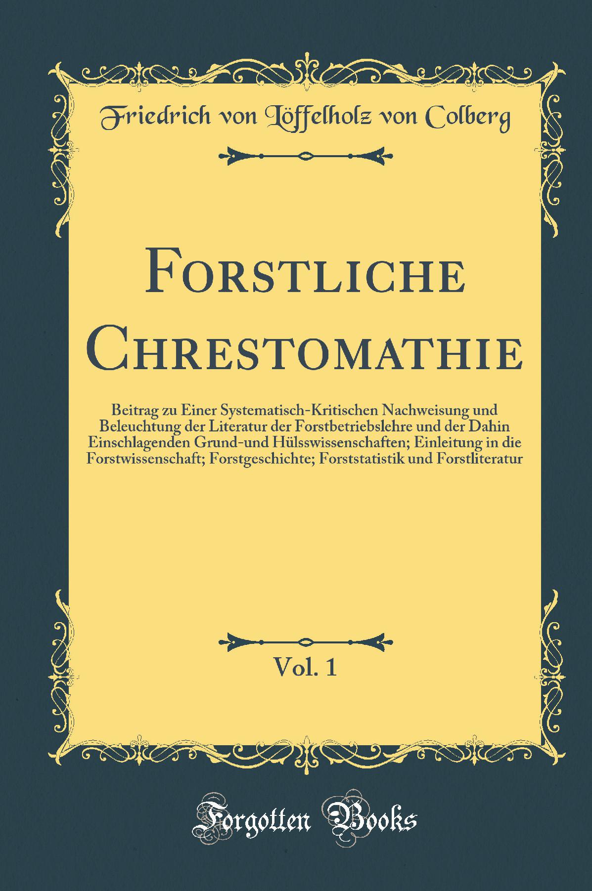Forstliche Chrestomathie, Vol. 1: Beitrag zu Einer Systematisch-Kritischen Nachweisung und Beleuchtung der Literatur der Forstbetriebslehre und der Dahin Einschlagenden Grund-und Hülsswissenschaften; Einleitung in die Forstwissenschaft; Forstgeschich