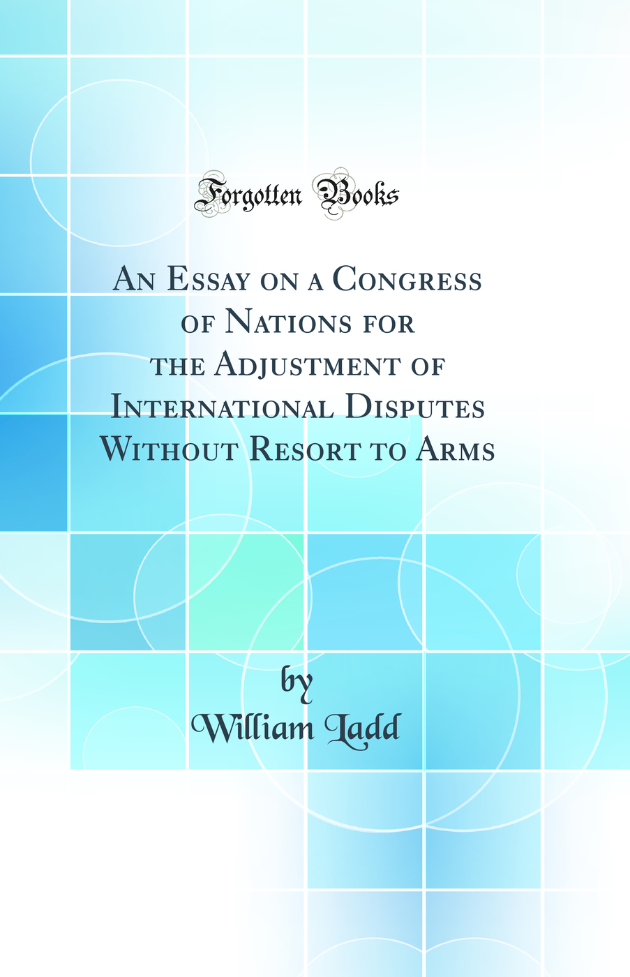 An Essay on a Congress of Nations for the Adjustment of International Disputes Without Resort to Arms (Classic Reprint)