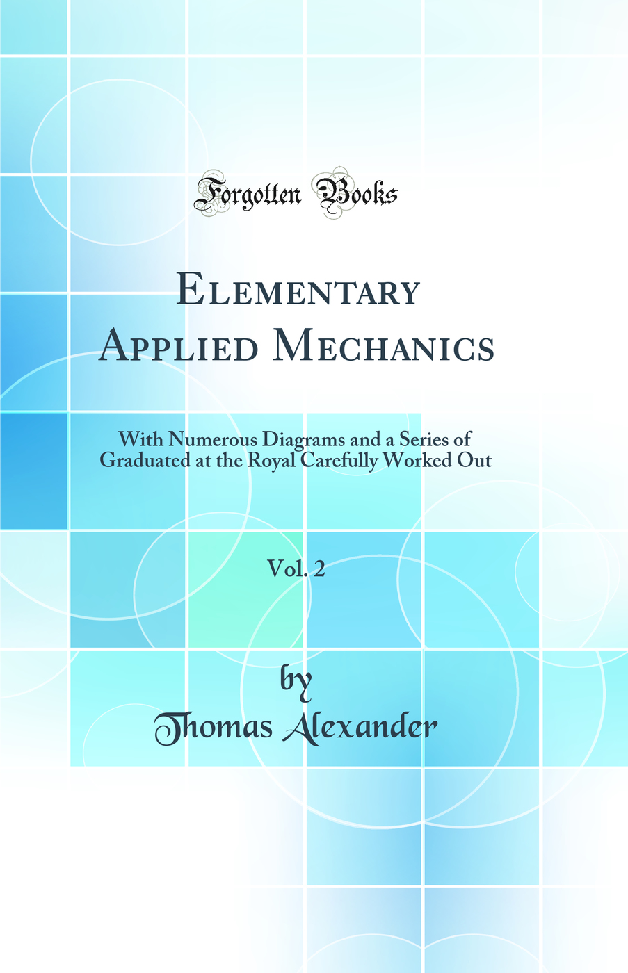 Elementary Applied Mechanics, Vol. 2: With Numerous Diagrams and a Series of Graduated at the Royal Carefully Worked Out (Classic Reprint)