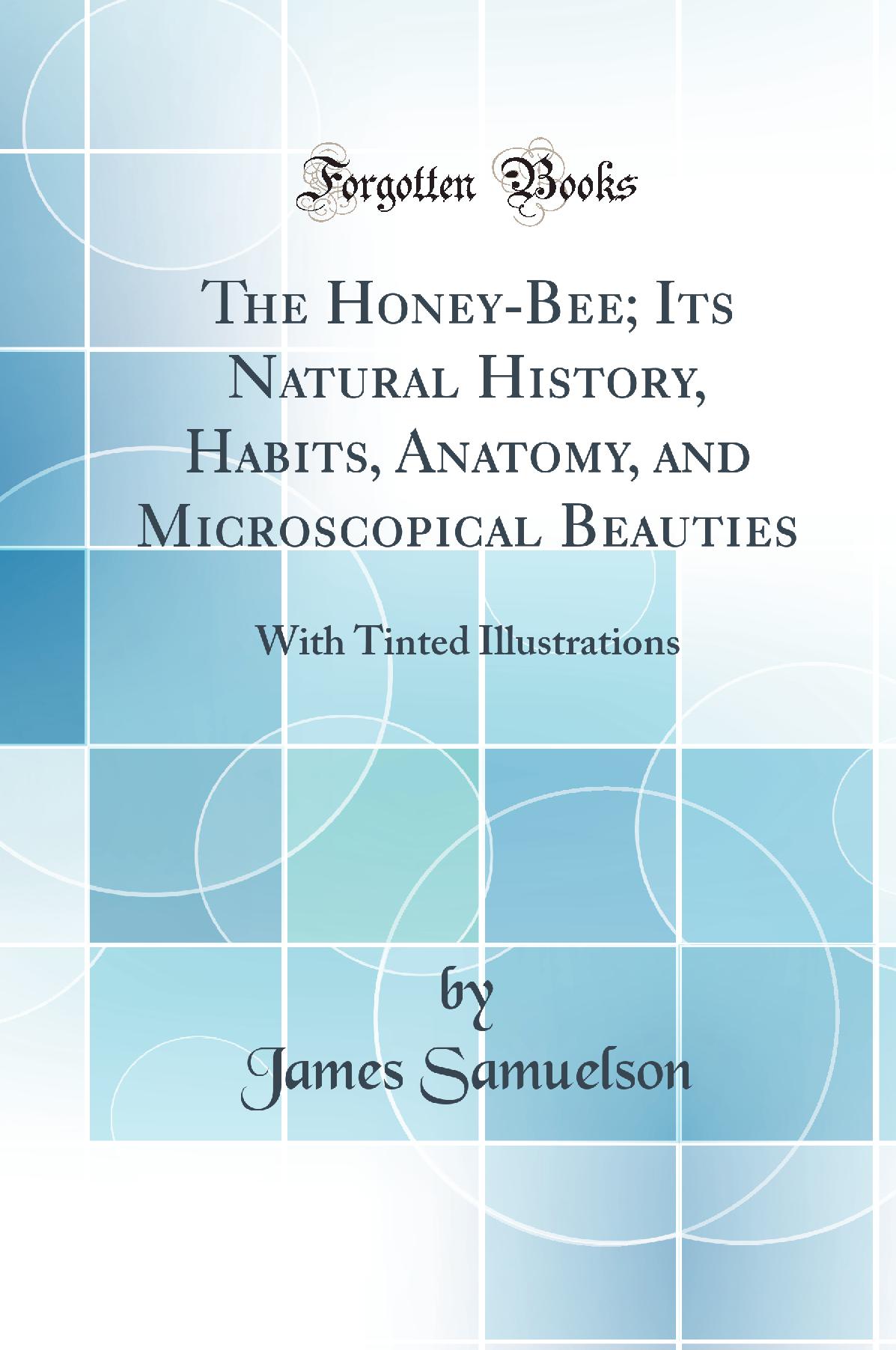 The Honey-Bee; Its Natural History, Habits, Anatomy, and Microscopical Beauties: With Tinted Illustrations (Classic Reprint)