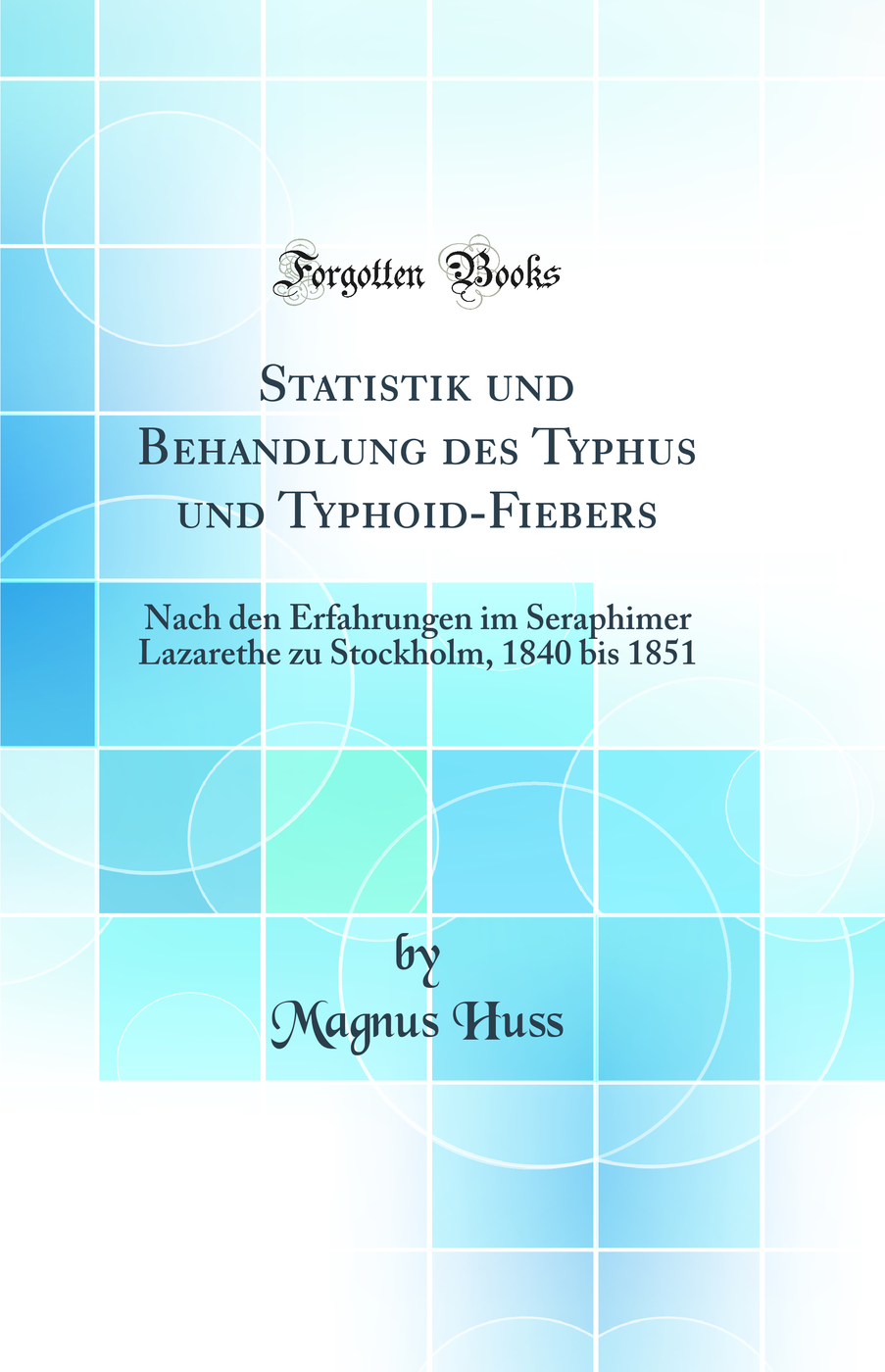 Statistik und Behandlung des Typhus und Typhoid-Fiebers: Nach den Erfahrungen im Seraphimer Lazarethe zu Stockholm, 1840 bis 1851 (Classic Reprint)