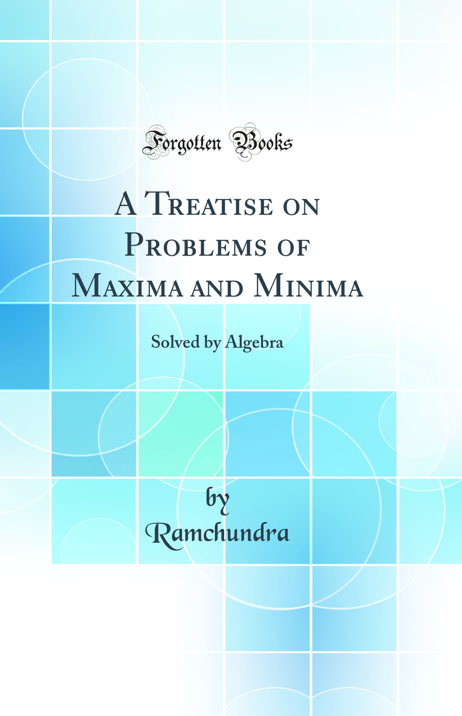 A Treatise on Problems of Maxima and Minima: Solved by Algebra (Classic Reprint)