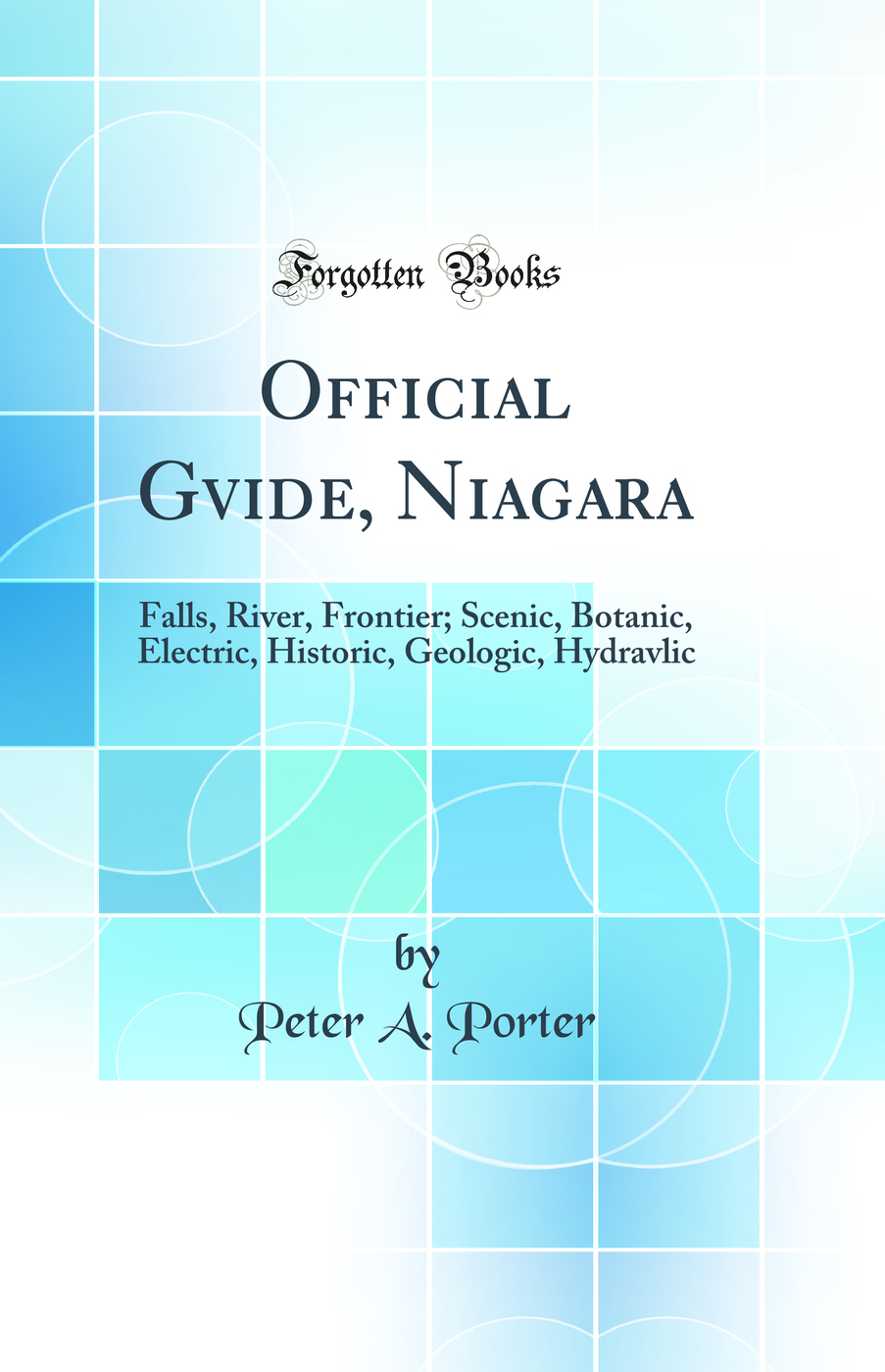 Official Gvide, Niagara: Falls, River, Frontier; Scenic, Botanic, Electric, Historic, Geologic, Hydravlic (Classic Reprint)